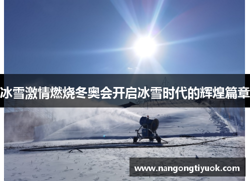 冰雪激情燃烧冬奥会开启冰雪时代的辉煌篇章