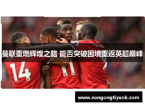 曼联重燃辉煌之路 能否突破困境重返英超巅峰