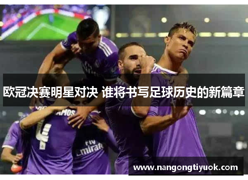 欧冠决赛明星对决 谁将书写足球历史的新篇章