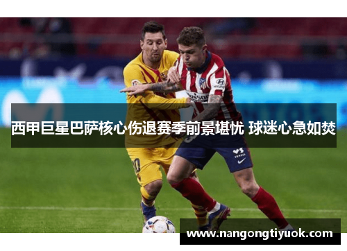 西甲巨星巴萨核心伤退赛季前景堪忧 球迷心急如焚