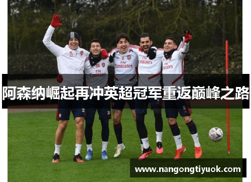阿森纳崛起再冲英超冠军重返巅峰之路