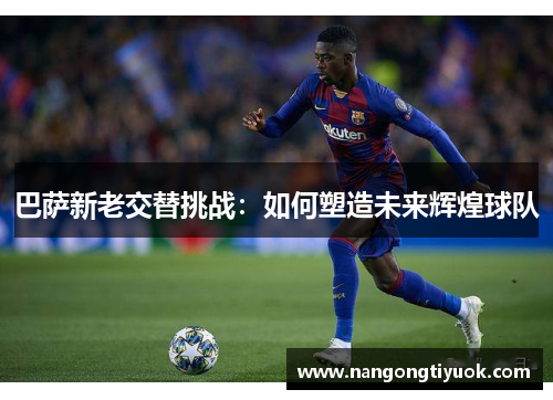 巴萨新老交替挑战：如何塑造未来辉煌球队