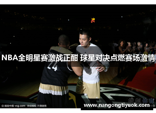NBA全明星赛激战正酣 球星对决点燃赛场激情