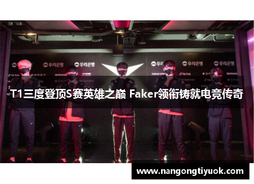 T1三度登顶S赛英雄之巅 Faker领衔铸就电竞传奇