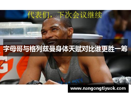 字母哥与格列兹曼身体天赋对比谁更胜一筹