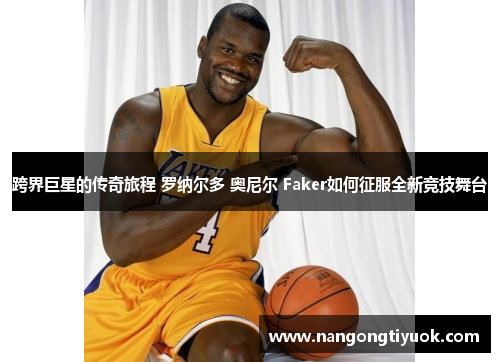 跨界巨星的传奇旅程 罗纳尔多 奥尼尔 Faker如何征服全新竞技舞台
