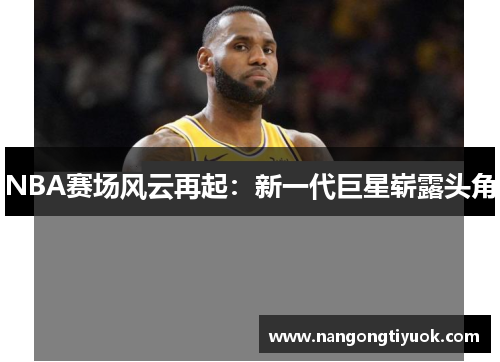 NBA赛场风云再起：新一代巨星崭露头角