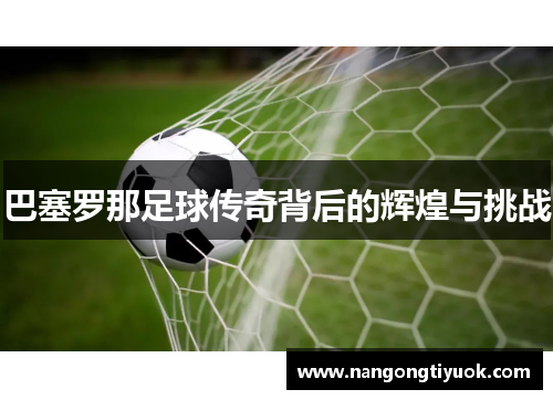 巴塞罗那足球传奇背后的辉煌与挑战