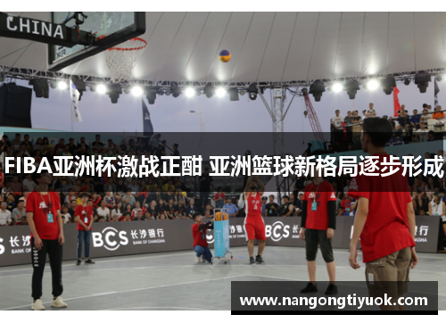 FIBA亚洲杯激战正酣 亚洲篮球新格局逐步形成