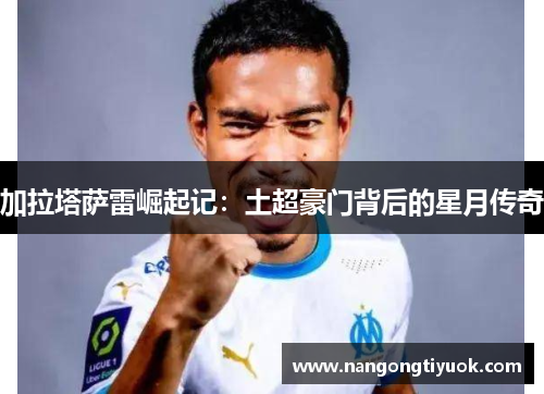 加拉塔萨雷崛起记：土超豪门背后的星月传奇