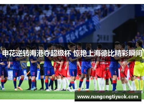 申花逆转海港夺超级杯 惊艳上海德比精彩瞬间