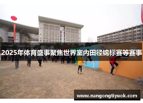 2025年体育盛事聚焦世界室内田径锦标赛等赛事