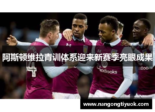 阿斯顿维拉青训体系迎来新赛季亮眼成果