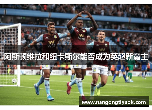阿斯顿维拉和纽卡斯尔能否成为英超新霸主