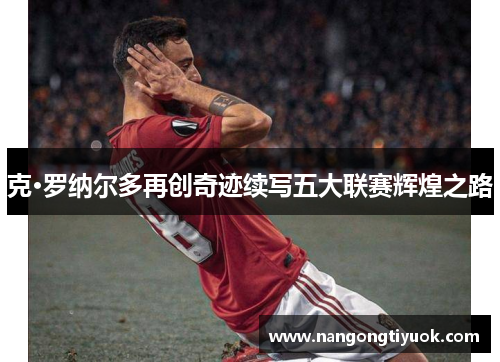 克·罗纳尔多再创奇迹续写五大联赛辉煌之路