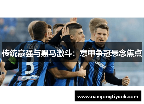 传统豪强与黑马激斗：意甲争冠悬念焦点