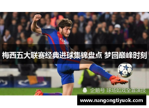 梅西五大联赛经典进球集锦盘点 梦回巅峰时刻
