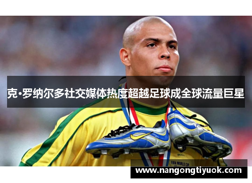 克·罗纳尔多社交媒体热度超越足球成全球流量巨星