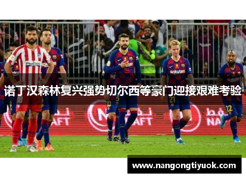 诺丁汉森林复兴强势切尔西等豪门迎接艰难考验