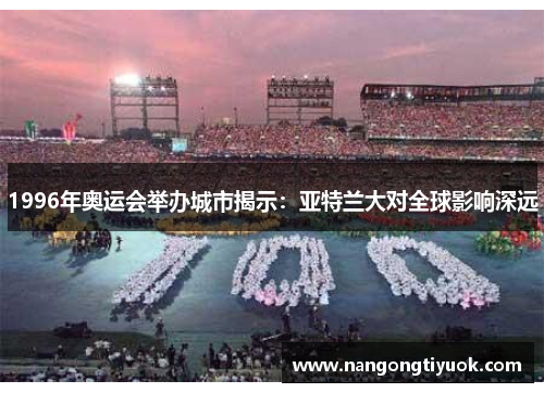 1996年奥运会举办城市揭示：亚特兰大对全球影响深远
