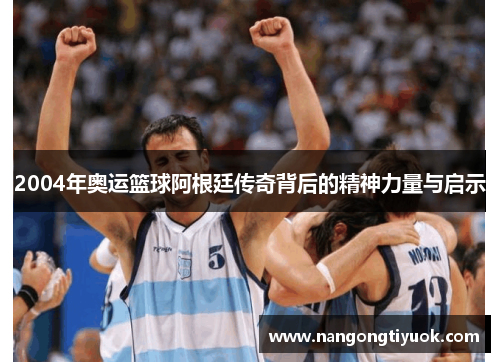 2004年奥运篮球阿根廷传奇背后的精神力量与启示