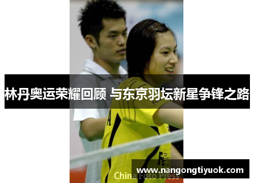 林丹奥运荣耀回顾 与东京羽坛新星争锋之路